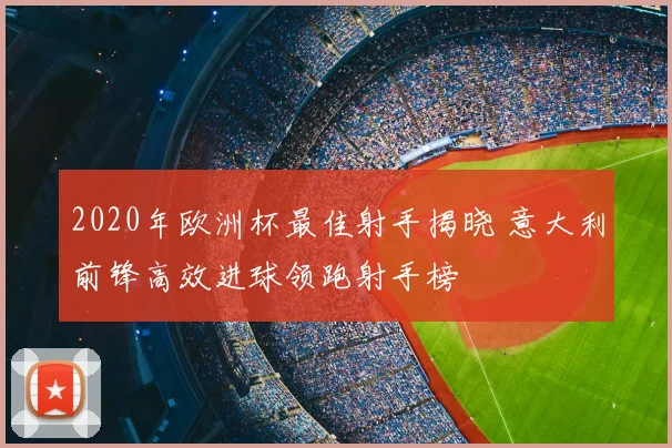 2020年欧洲杯最佳射手揭晓 意大利前锋高效进球领跑射手榜