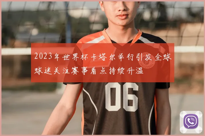 2023年世界杯卡塔尔举行引发全球球迷关注赛事看点持续升温