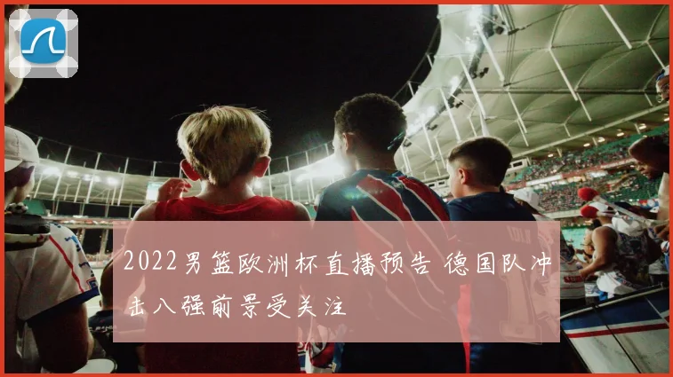 2022男篮欧洲杯直播预告 德国队冲击八强前景受关注