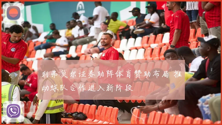 利弗莫尔证券助阵体育赞助布局 推动球队合作进入新阶段