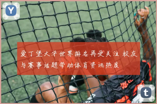 爱丁堡大学世界排名再受关注 校友与赛事话题带动体育资讯热度