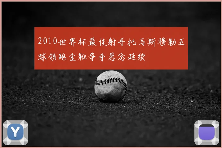 2010世界杯最佳射手托马斯穆勒五球领跑金靴争夺悬念延续