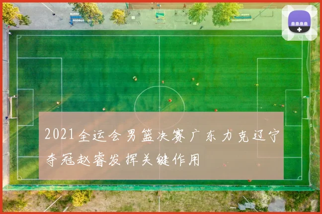 2021全运会男篮决赛广东力克辽宁夺冠赵睿发挥关键作用