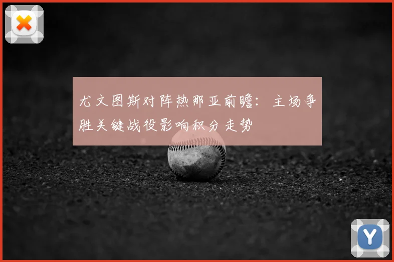 尤文图斯对阵热那亚前瞻：主场争胜关键战役影响积分走势