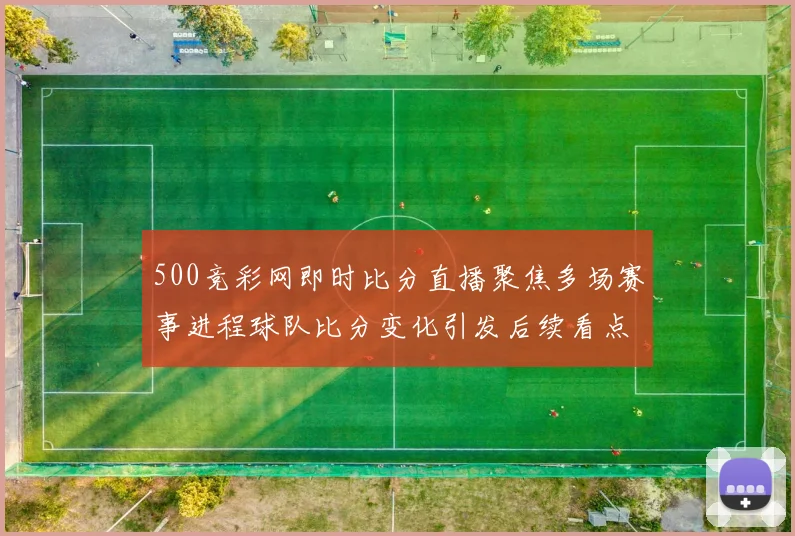 500竞彩网即时比分直播聚焦多场赛事进程球队比分变化引发后续看点