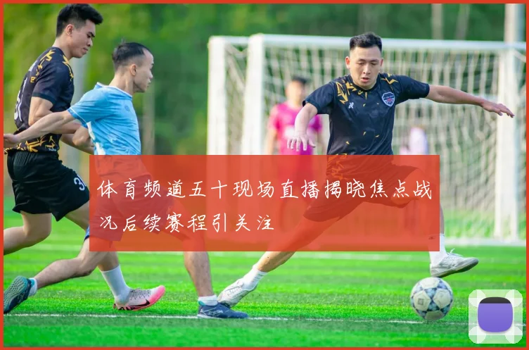 体育频道五十现场直播揭晓焦点战况后续赛程引关注